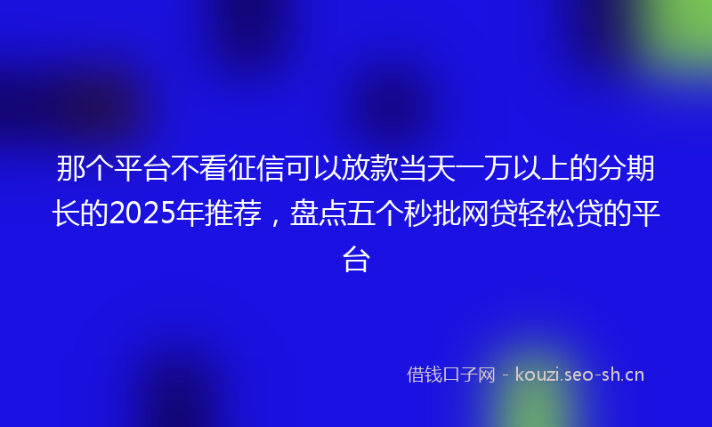 那个平台不看征信可以放款当天一万以上的分期长的2025年推荐，盘点五个秒批网贷轻松贷的平台