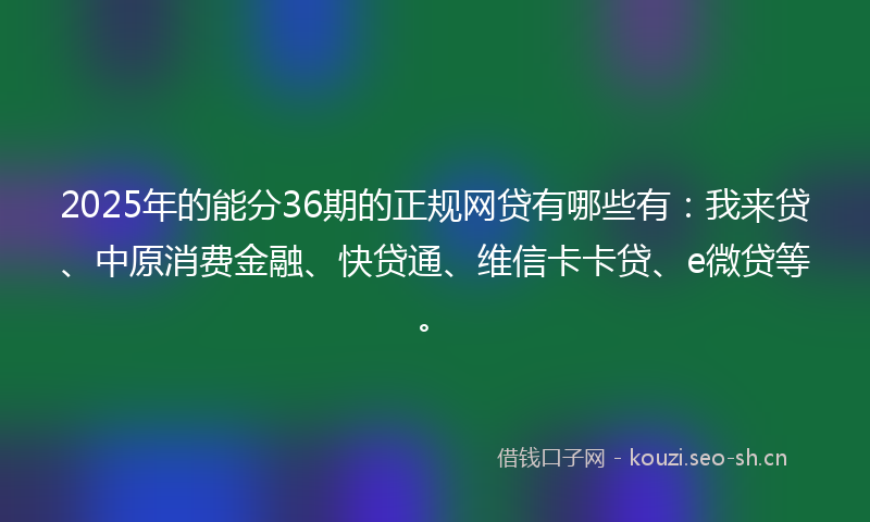 2025年的能分36期的正规网贷有哪些有：我来贷、中原消费金融、快贷通、维信卡卡贷、e微贷等。