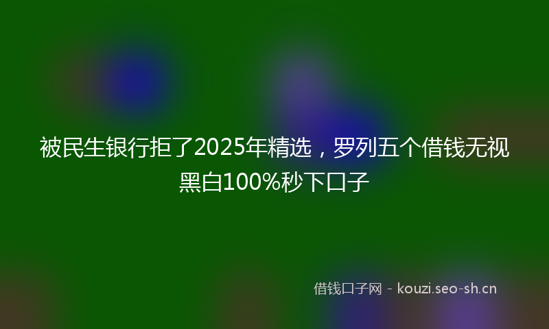 被民生银行拒了2025年精选，罗列五个借钱无视黑白100%秒下口子