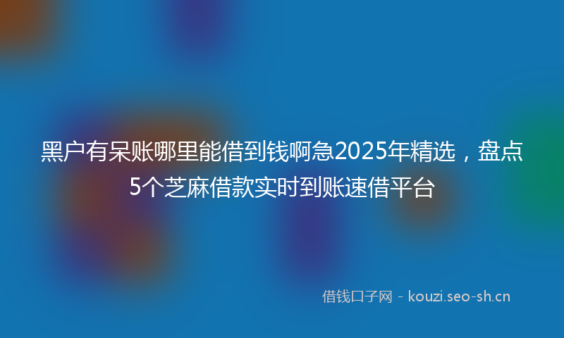 黑户有呆账哪里能借到钱啊急2025年精选，盘点5个芝麻借款实时到账速借平台