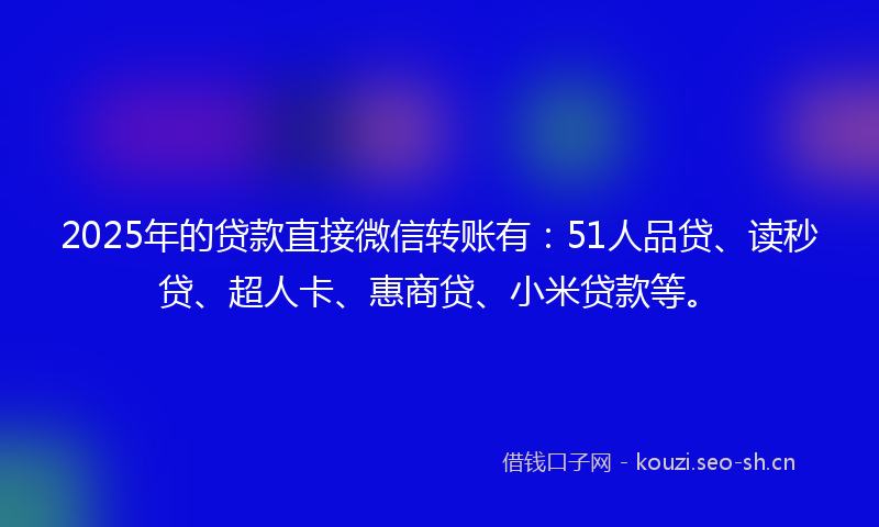 2025年的贷款直接微信转账有：51人品贷、读秒贷、超人卡、惠商贷、小米贷款等。