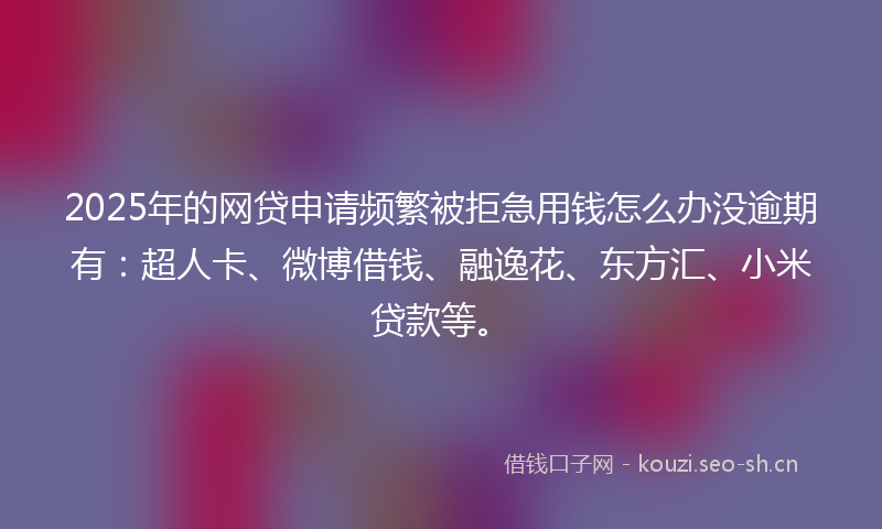 2025年的网贷申请频繁被拒急用钱怎么办没逾期有：超人卡、微博借钱、融逸花、东方汇、小米贷款等。