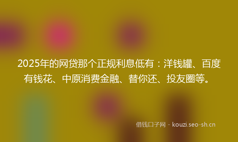 2025年的网贷那个正规利息低有：洋钱罐、百度有钱花、中原消费金融、替你还、投友圈等。
