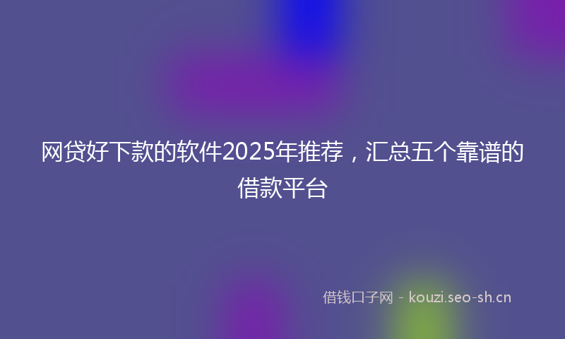 网贷好下款的软件2025年推荐，汇总五个靠谱的借款平台