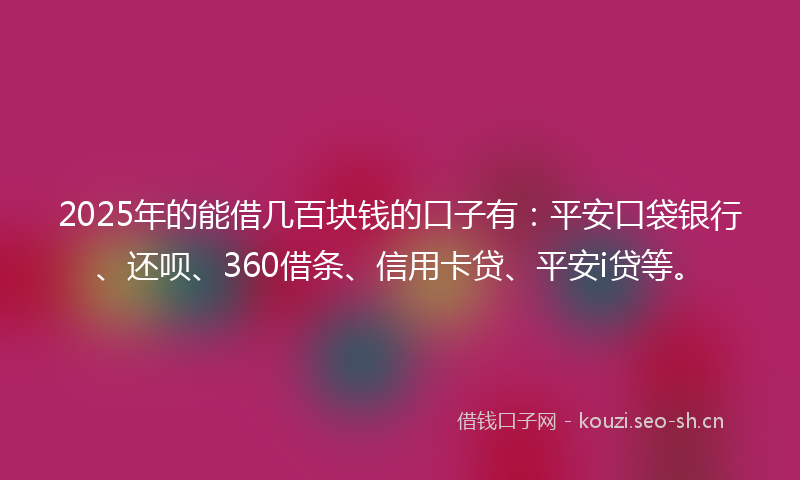 2025年的能借几百块钱的口子有：平安口袋银行、还呗、360借条、信用卡贷、平安i贷等。