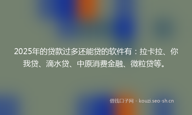 2025年的贷款过多还能贷的软件有：拉卡拉、你我贷、滴水贷、中原消费金融、微粒贷等。