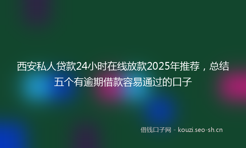 西安私人贷款24小时在线放款2025年推荐，总结五个有逾期借款容易通过的口子