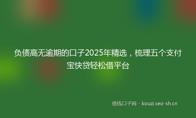 负债高无逾期的口子2025年精选，梳理五个支付宝快贷轻松借平台