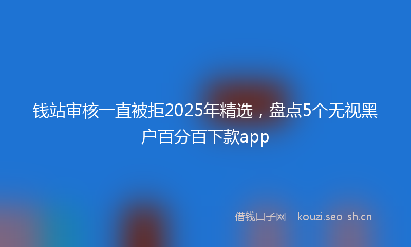钱站审核一直被拒2025年精选，盘点5个无视黑户百分百下款app