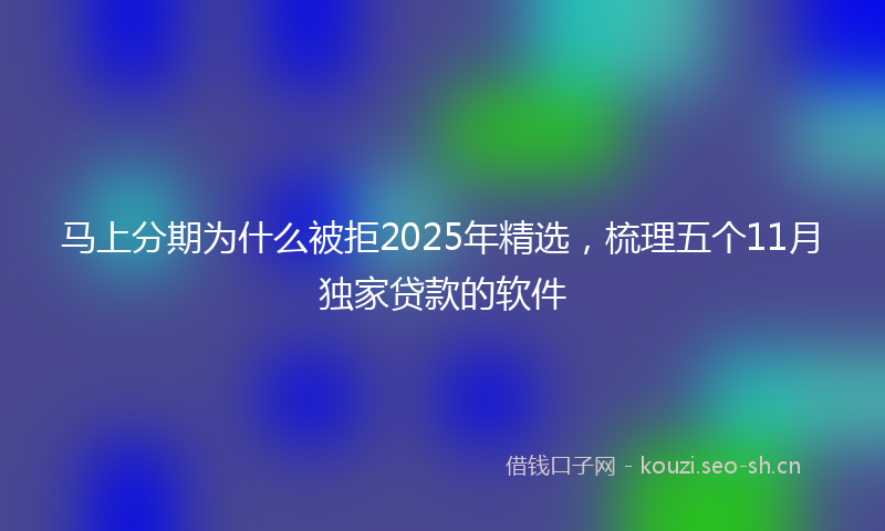 马上分期为什么被拒2025年精选，梳理五个11月独家贷款的软件