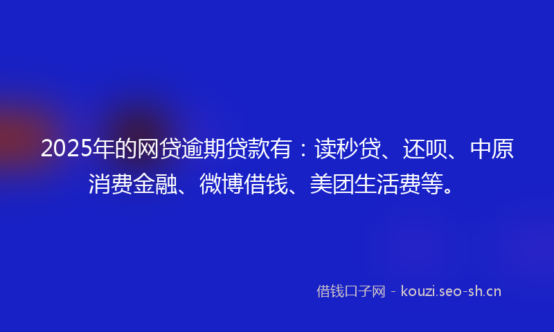 2025年的网贷逾期贷款有：读秒贷、还呗、中原消费金融、微博借钱、美团生活费等。