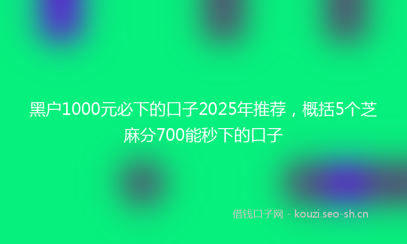 黑户1000元必下的口子2025年推荐，概括5个芝麻分700能秒下的口子