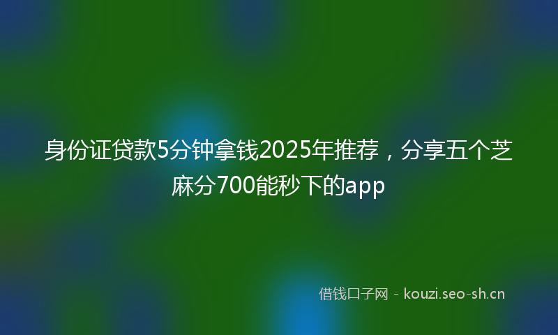 身份证贷款5分钟拿钱2025年推荐，分享五个芝麻分700能秒下的app