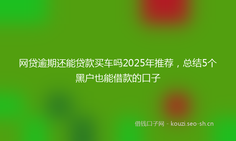 网贷逾期还能贷款买车吗2025年推荐，总结5个黑户也能借款的口子