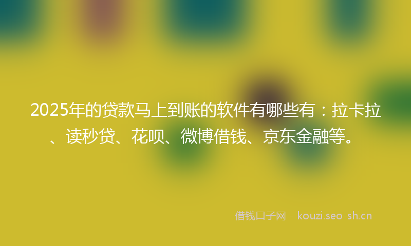 2025年的贷款马上到账的软件有哪些有：拉卡拉、读秒贷、花呗、微博借钱、京东金融等。