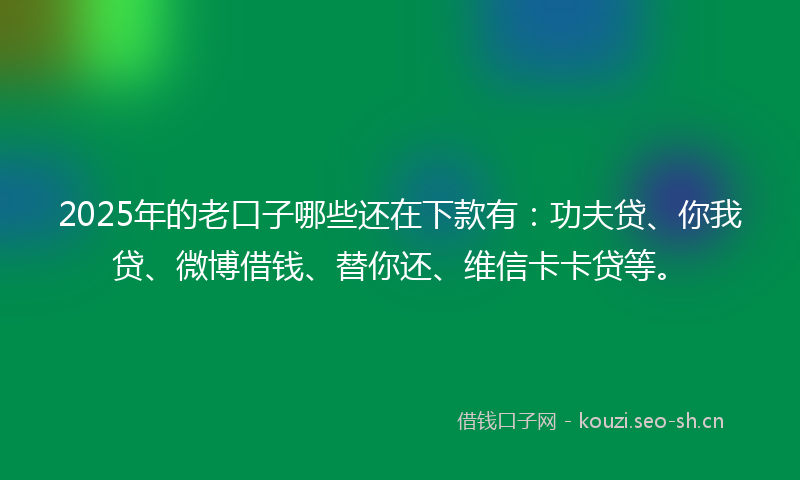 2025年的老口子哪些还在下款有：功夫贷、你我贷、微博借钱、替你还、维信卡卡贷等。
