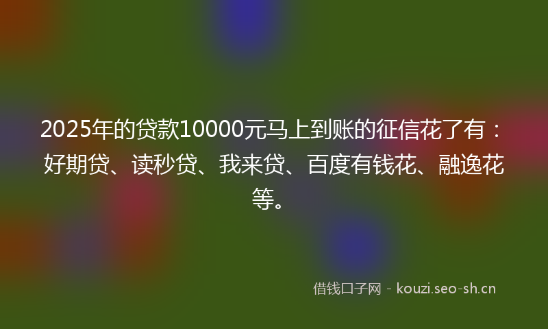 2025年的贷款10000元马上到账的征信花了有：好期贷、读秒贷、我来贷、百度有钱花、融逸花等。