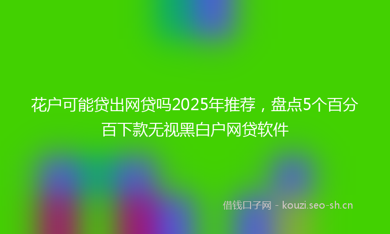 花户可能贷出网贷吗2025年推荐，盘点5个百分百下款无视黑白户网贷软件