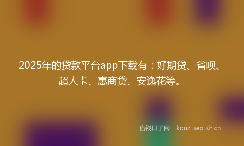 2025年的贷款平台app下载有：好期贷、省呗、超人卡、惠商贷、安逸花等。