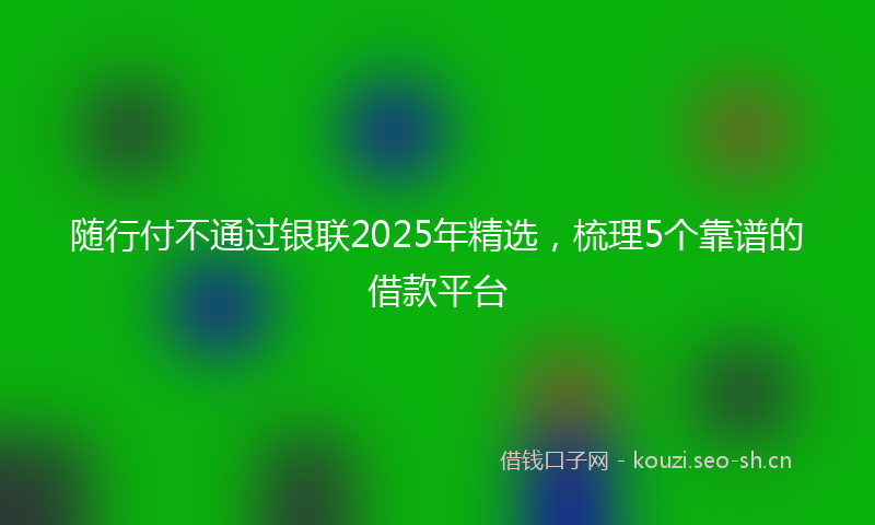 随行付不通过银联2025年精选，梳理5个靠谱的借款平台