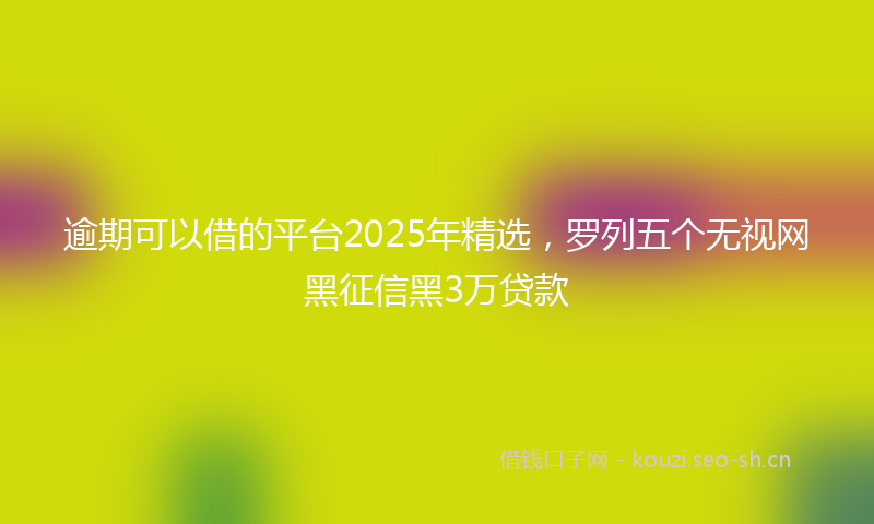 逾期可以借的平台2025年精选，罗列五个无视网黑征信黑3万贷款