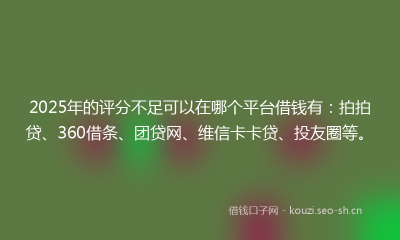 2025年的评分不足可以在哪个平台借钱有：拍拍贷、360借条、团贷网、维信卡卡贷、投友圈等。