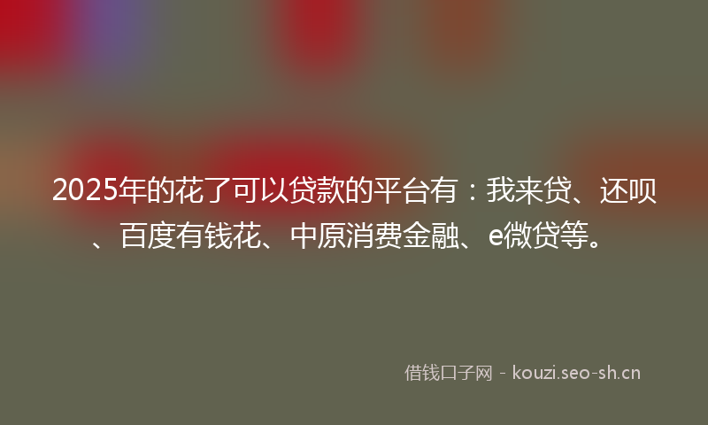 2025年的花了可以贷款的平台有：我来贷、还呗、百度有钱花、中原消费金融、e微贷等。