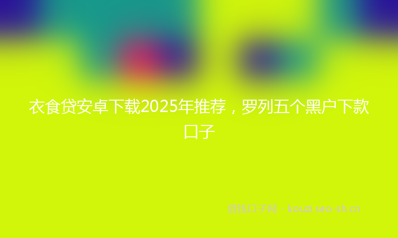 衣食贷安卓下载2025年推荐，罗列五个黑户下款口子