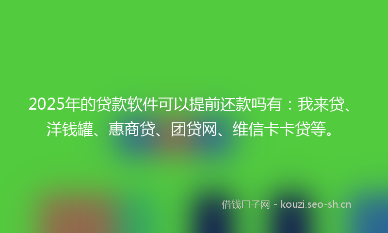 2025年的贷款软件可以提前还款吗有：我来贷、洋钱罐、惠商贷、团贷网、维信卡卡贷等。