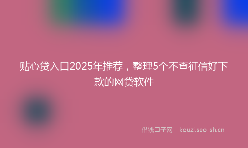 贴心贷入口2025年推荐，整理5个不查征信好下款的网贷软件