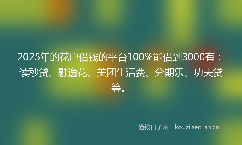 2025年的花户借钱的平台100%能借到3000有：读秒贷、融逸花、美团生活费、分期乐、功夫贷等。