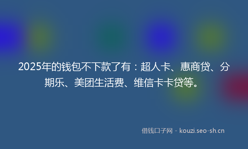 2025年的钱包不下款了有：超人卡、惠商贷、分期乐、美团生活费、维信卡卡贷等。