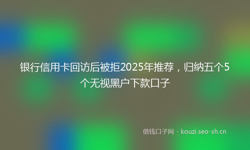 银行信用卡回访后被拒2025年推荐，归纳五个5个无视黑户下款口子