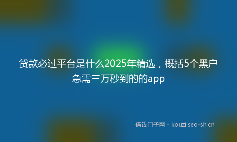 贷款必过平台是什么2025年精选，概括5个黑户急需三万秒到的的app