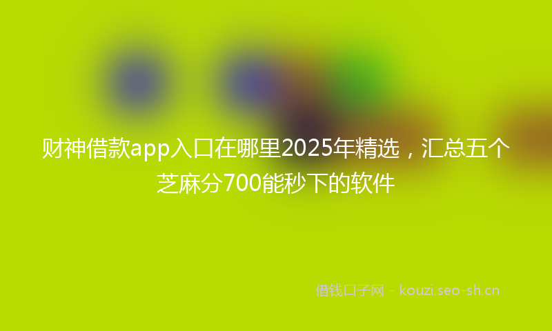 财神借款app入口在哪里2025年精选，汇总五个芝麻分700能秒下的软件