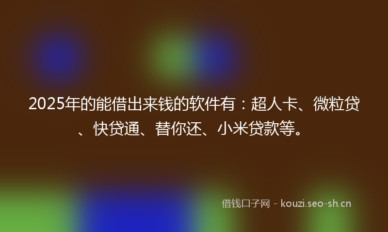 2025年的能借出来钱的软件有：超人卡、微粒贷、快贷通、替你还、小米贷款等。