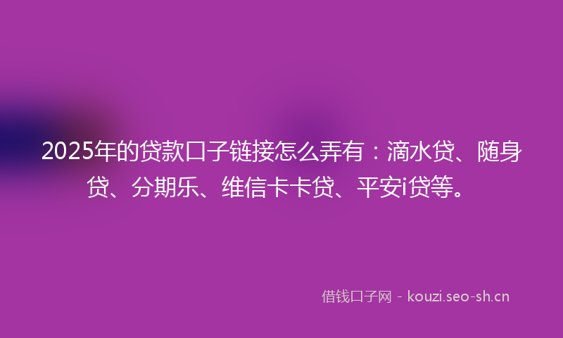 2025年的贷款口子链接怎么弄有:滴水贷、随身贷、分期乐、维信卡卡贷、平安i贷等。