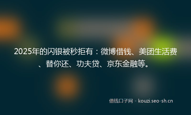 2025年的闪银被秒拒有：微博借钱、美团生活费、替你还、功夫贷、京东金融等。