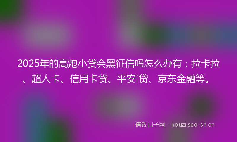 2025年的高炮小贷会黑征信吗怎么办有：拉卡拉、超人卡、信用卡贷、平安i贷、京东金融等。