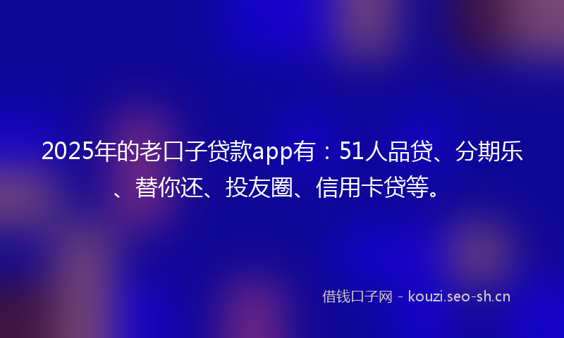 2025年的老口子贷款app有：51人品贷、分期乐、替你还、投友圈、信用卡贷等。