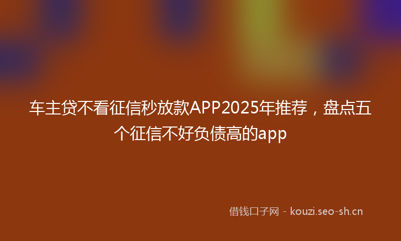 车主贷不看征信秒放款APP2025年推荐，盘点五个征信不好负债高的app