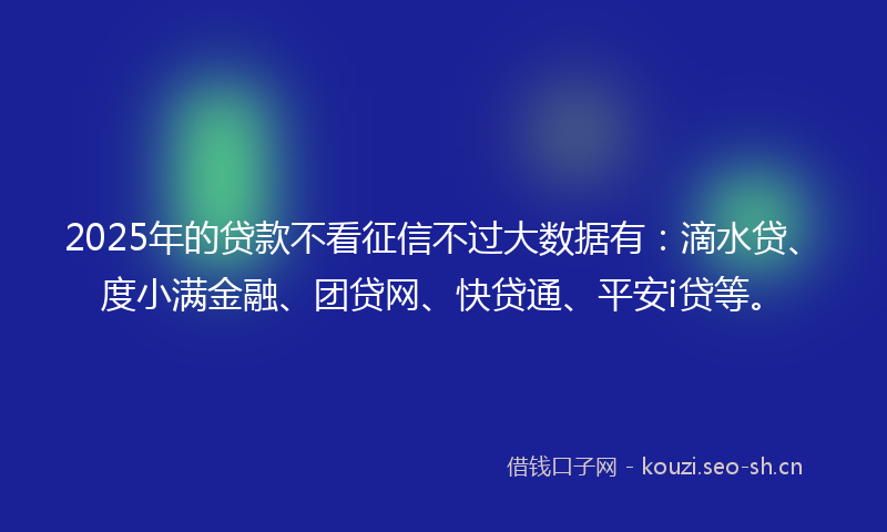 2025年的贷款不看征信不过大数据有：滴水贷、度小满金融、团贷网、快贷通、平安i贷等。