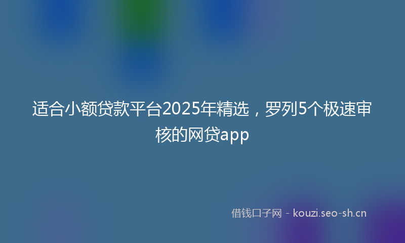 适合小额贷款平台2025年精选，罗列5个极速审核的网贷app
