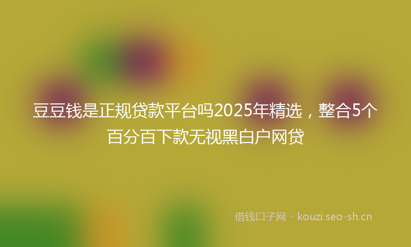 豆豆钱是正规贷款平台吗2025年精选，整合5个百分百下款无视黑白户网贷