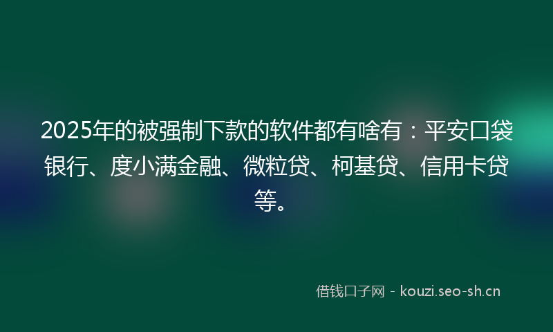 2025年的被强制下款的软件都有啥有：平安口袋银行、度小满金融、微粒贷、柯基贷、信用卡贷等。