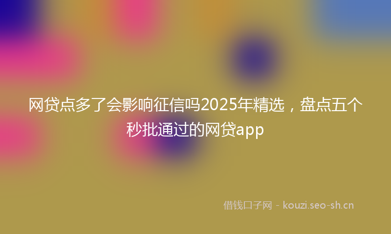 网贷点多了会影响征信吗2025年精选，盘点五个秒批通过的网贷app