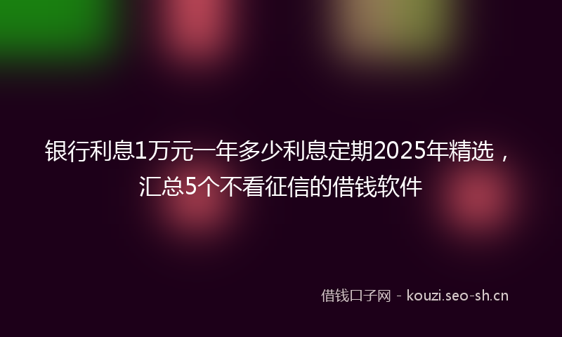 银行利息1万元一年多少利息定期2025年精选，汇总5个不看征信的借钱软件