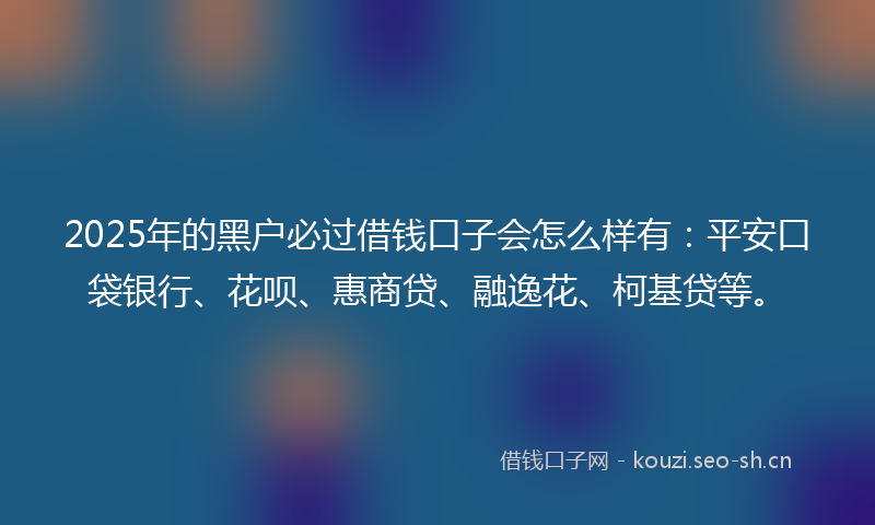 2025年的黑户必过借钱口子会怎么样有：平安口袋银行、花呗、惠商贷、融逸花、柯基贷等。