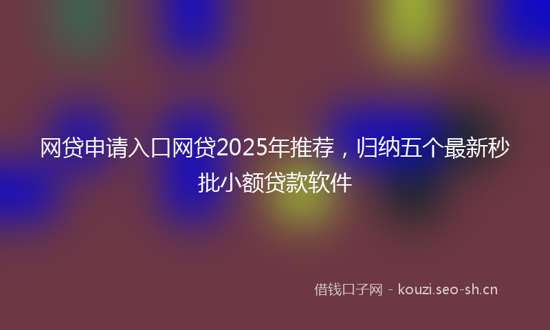 网贷申请入口网贷2025年推荐，归纳五个最新秒批小额贷款软件