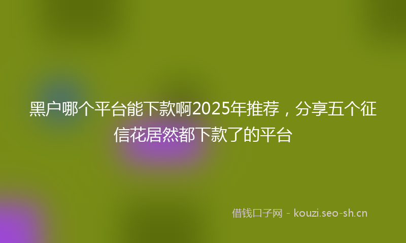黑户哪个平台能下款啊2025年推荐，分享五个征信花居然都下款了的平台